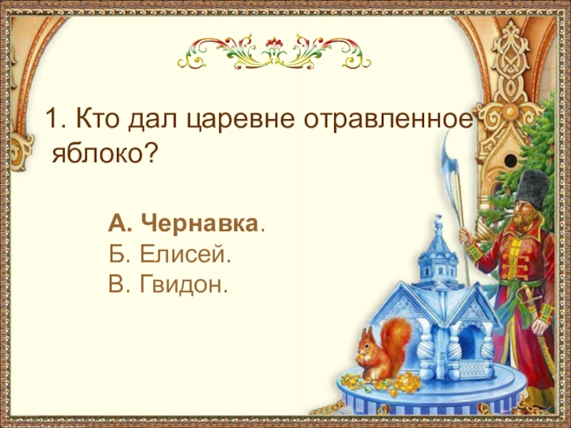 А. Чернавка.Б. Елисей.В. Гвидон. 1. Кто дал царевне отравленное яблоко?