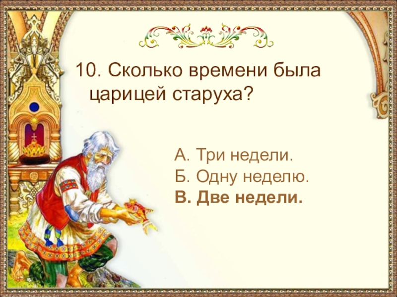 10. Сколько времени была царицей старуха?А. Три недели.Б. Одну неделю.В. Две недели.