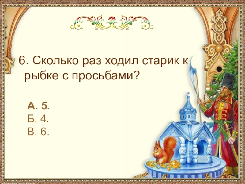 6. Сколько раз ходил старик к рыбке с просьбами?А. 5.Б. 4.В. 6.