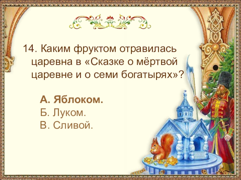 14. Каким фруктом отравилась царевна в «Сказке о мёртвой царевне и о семи богатырях»? А. Яблоком.Б.