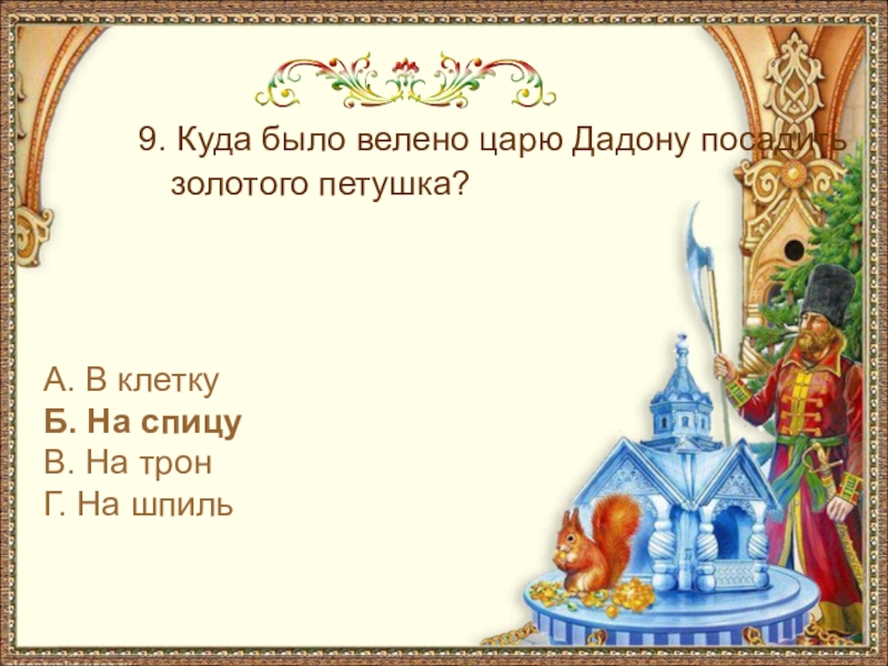 9. Куда было велено царю Дадону посадить золотого петушка?А. В клеткуБ. На спицуВ. На тронГ. На