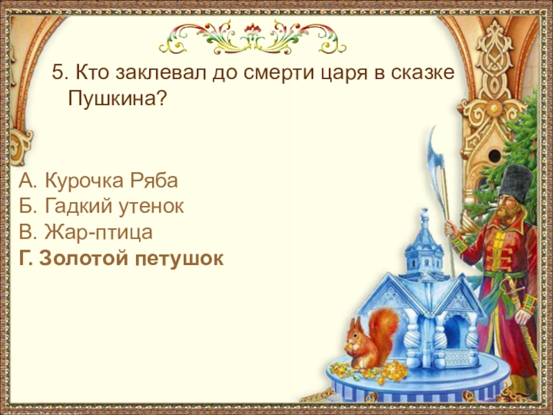 5. Кто заклевал до смерти царя в сказке Пушкина?А. Курочка РябаБ. Гадкий утенокВ. Жар-птицаГ. Золотой петушок