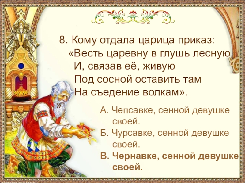 А. Чепсавке, сенной девушке своей.Б. Чурсавке, сенной девушке своей.В. Чернавке, сенной девушке своей. 8. Кому отдала царица