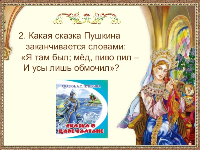 2. Какая сказка Пушкина заканчивается словами: «Я там был; мёд, пиво пил – И