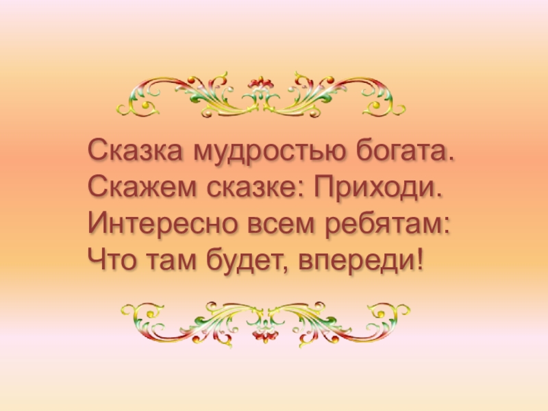 Сказка мудростью богата. Скажем сказке: Приходи. Интересно всем ребятам: Что там будет, впереди!