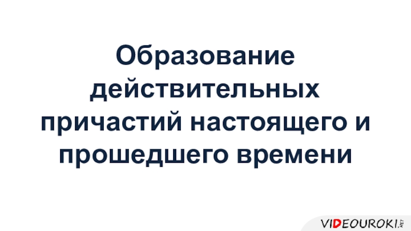 Образование действительных причастий настоящего и прошедшего времени