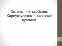 Фотоны, их свойства. Корпускулярно – волновой дуализм