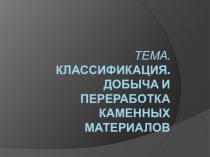 ТЕМА. КЛАССИФИКАЦИЯ. ДОБЫЧА И ПЕРЕРАБОТКА КАМЕННЫХ МАТЕРИАЛОВ
