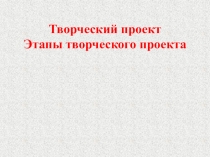 Творческий проект Этапы творческого проекта