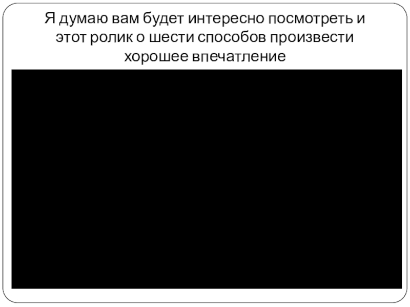 Я думаю вам будет интересно посмотреть и этот ролик о шести способов произвести хорошее впечатление