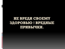 НЕ ВРЕДИ СВОЕМУ ЗДОРОВЬЮ ! ВРЕДНЫЕ ПРИВЫЧКИ