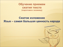 Обучение приемам
сжатия текста
(подготовка к экзамену )
Сжатое изложение
Язык –