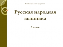 Русская народная вышивка
5 класс
Изобразительное искусство