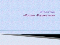 ИГРА по теме:
Россия –Родина моя
