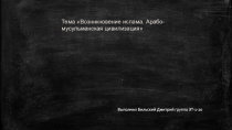 Тема Возникновение ислама. Арабо-мусульманская цивилизация
Выполнил Бильский
