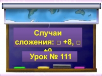 Случаи сложения: □ +8, □ +9
Урок № 111