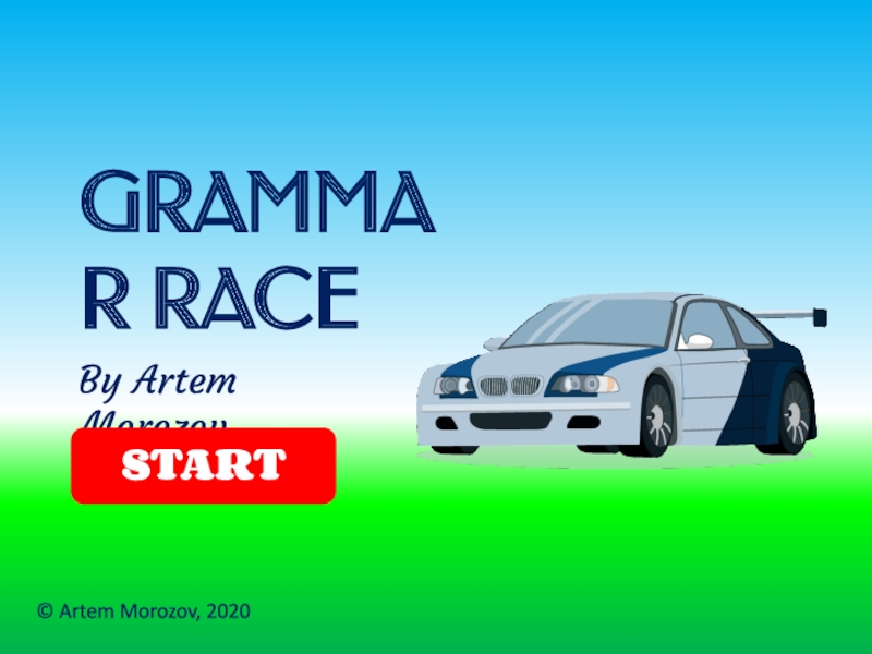 Презентация GRAMMAR RACE
By Artem Morozov
START
© Artem Morozov, 2020