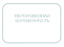 ПЕРЕНОШЕННАЯ БЕРЕМЕННОСТЬ