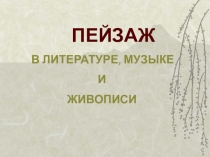 ПЕЙЗАЖ
В ЛИТЕРАТУРЕ, МУЗЫКЕ
И
ЖИВОПИСИ