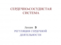 СЕРДЕЧНО-СОСУДИСТАЯ СИСТЕМА
Лекция 3
РЕГУЛЯЦИЯ СЕРДЕЧНОЙ
ДЕЯТЕЛЬНОСТИ