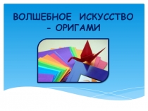 ВОЛШЕБНОЕ ИСКУССТВО - ОРИГАМИ