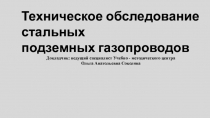 Техническое обследование стальных
подземных газопроводов
Докладчик: ведущий