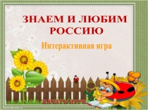 ЗНАЕМ И ЛЮБИМ
РОССИЮ
Интерактивная игра