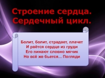 Строение сердца.
Сердечный цикл.
Болит, болит, страдает, плачет И рвётся сердце