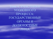 Тема 4. УЧАСТНИКИ УГОЛОВНОГО ПРОЦЕССА: 
ГОСУДАРСТВЕННЫЕ ОРГАНЫ И ДОЛЖНОСТНЫЕ