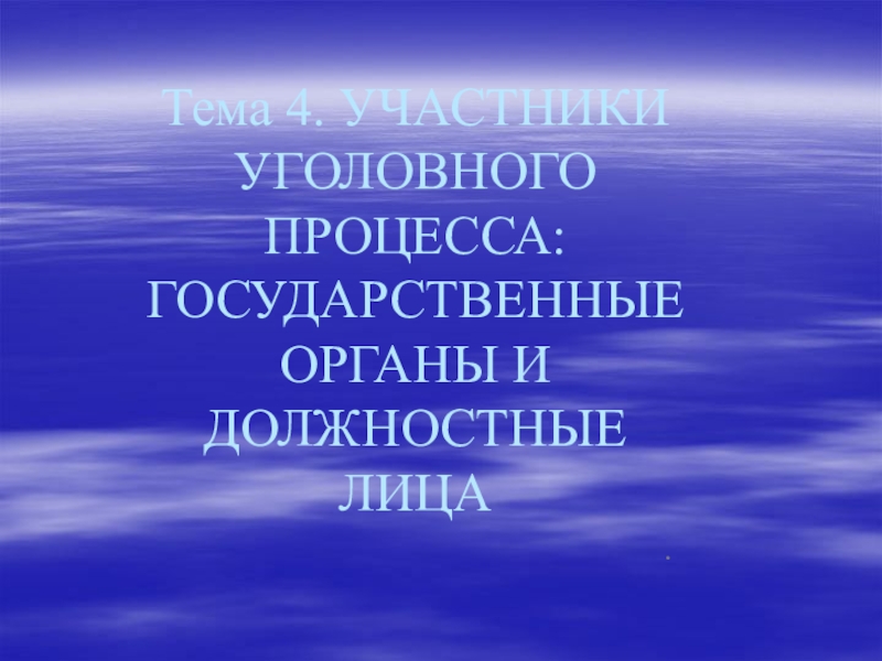 Тема 4. УЧАСТНИКИ УГОЛОВНОГО ПРОЦЕССА: 
ГОСУДАРСТВЕННЫЕ ОРГАНЫ И ДОЛЖНОСТНЫЕ