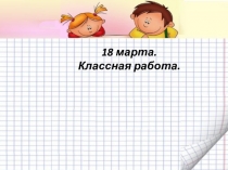 18 марта.
Классная работа