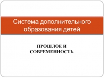 ПРОШЛОЕ И СОВРЕМЕННОСТЬ
Система дополнительного образования детей