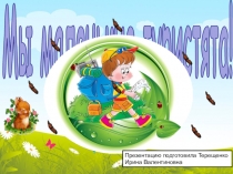 Мы маленькие туристята!
Презентацию подготовила Терещенко Ирина Валентиновна