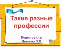 Такие разные профессии Подготовила: Петрова О.П