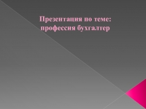 Презентация по теме:
профессия бухгалтер