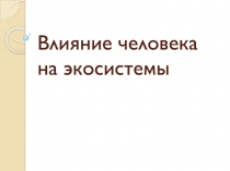 Влияние человека на экосистемы