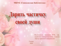 Дарить частичку
своей души
МБУК Глинковская Библиотека
Подготовила: Ермакова