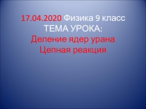 17.04.2020 Физика 9 класс ТЕМА УРОКА: Деление ядер урана Цепная реакция