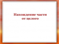 Нахождение части
от целого
