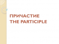 ПРИЧАСТИЕ
THE PARTICIPLE
