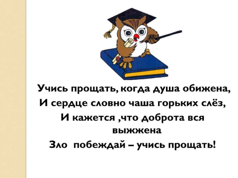 Учись прощать, когда душа обижена,
И сердце словно чаша горьких слёз,
И