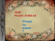 МОЯ РОДОСЛОВНАЯ
Откуда ты родом?
Атнягузи