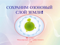 СОХРАНИМ ОЗОНОВЫЙ
СЛОЙ ЗЕМЛИ!
16 сентября –
Международный день охраны озонового