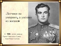 К 100– летию дважды
Героя Советского Союза
Амет-Хана Султана
 Летчики не