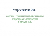 Мир в начале 20в.
Научно - технические достижения
и прогресс в индустрии
в