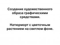 Создание художественного образа графическими средствами. Натюрморт с цветочным