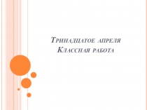 Тринадцатое апреля Классная работа