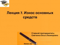 Лекция 7. Износ основных средств
Ижевск-2018
Старший преподаватель:
Симченко