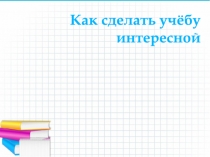 Тема классного часа: Как сделать учёбу интересной
