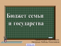 Бюджет семьи
и государства
Презентацию подготовила:
Нагорных Любовь